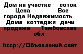 Дом на участке 30 соток › Цена ­ 550 000 - Все города Недвижимость » Дома, коттеджи, дачи продажа   . Тамбовская обл.